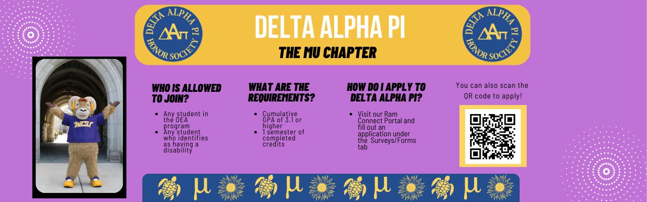 ADELTA ALPHA PI THE MU CHAPTER:             WHO IS ALLOWED TO JOIN?            • Ane Student in the OEA program            • Any student who identifies as having a disability            WHAT ARE THE REQUIREMENTS?            • Cumulative GPA of 3.1 or higher            • 1 semester of completed credits            HOW DO I APPLY TO DELTA ALPHA PI?            • Visit our Ram Connect Portal and fill out an application under the Surveys/Forms tab